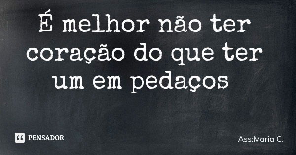 É melhor não ter coração do que ter um em pedaços... Frase de Ass:Maria C..