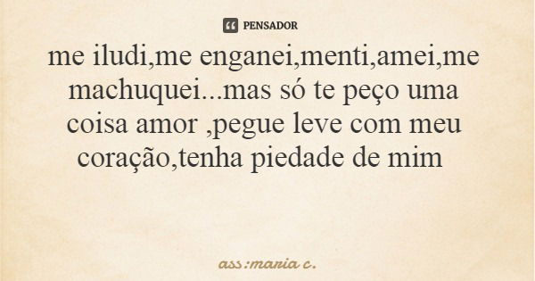 me iludi,me enganei,menti,amei,me machuquei...mas só te peço uma coisa amor ,pegue leve com meu coração,tenha piedade de mim... Frase de ass:maria c..