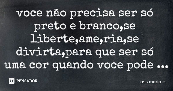 voce não precisa ser só preto e branco,se liberte,ame,ria,se divirta,para que ser só uma cor quando voce pode ser todas?... Frase de ass:maria c..