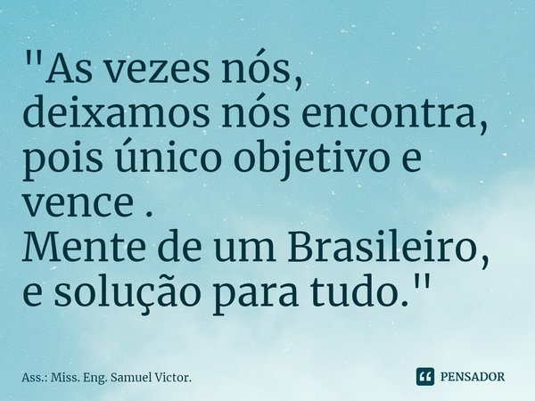 ⁠⁠"As vezes nós,
deixamos nós encontra,
pois único objetivo e vence .
Mente de um Brasileiro,
e solução para tudo."... Frase de Ass.: Miss. Eng. Samuel Victor..