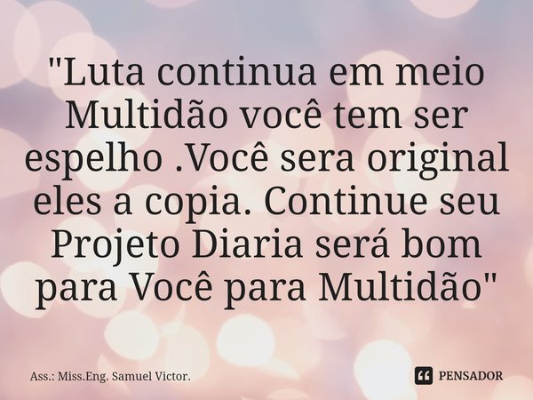 ⁠"Luta continua em meio Multidão você tem ser espelho .Você sera original eles a copia. Continue seu Projeto Diaria será bom para Você para Multidão"... Frase de Ass.: Miss.Eng. Samuel Victor..