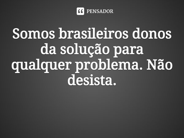 Somos brasileiros donos da solução para qualquer problema. Não desista. ⁠... Frase de Ass.: Miss.Eng. Samuel Victor..