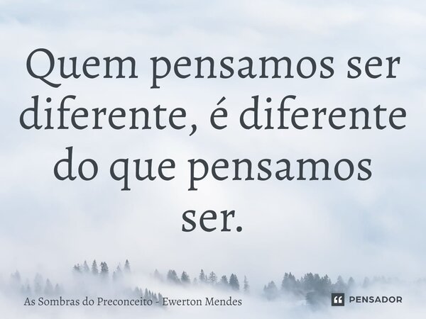 ⁠Quem pensamos ser diferente, é diferente do que pensamos ser.... Frase de As Sombras do Preconceito - Ewerton Mendes.