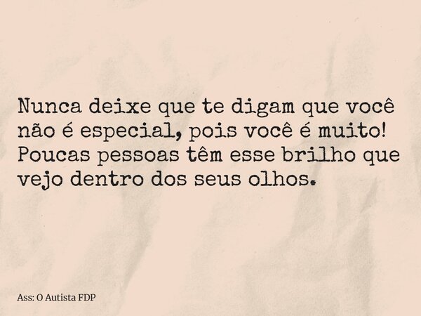 Nunca deixe que te digam que você não é especial, pois você é muito! Poucas pessoas têm esse brilho que vejo dentro dos seus olhos.... Frase de Ass: O Autista FDP.