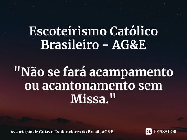 ⁠Escoteirismo Católico Brasileiro - AG&E "Não se fará acampamento ou acantonamento sem Missa."... Frase de Associação de Guias e Exploradores do Brasil, AGE.