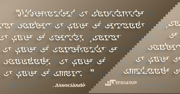 “Vivenciei o bastante para saber o que é errado e o que é certo, para saber o que é carência e o que é saudade, o que é amizade e o que é amor.”... Frase de Associando..