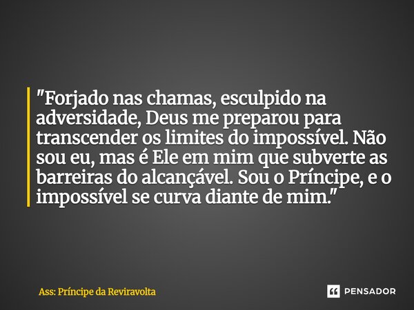 "Forjado nas chamas, esculpido na adversidade, Deus me preparou para transcender os limites do impossível. Não sou eu, mas é Ele em mim que subverte as bar... Frase de Ass: Príncipe da Reviravolta.
