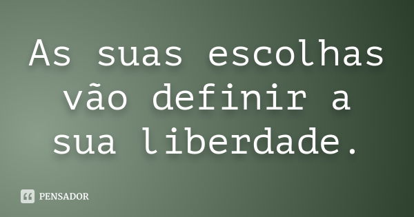 As suas escolhas vão definir a sua liberdade.