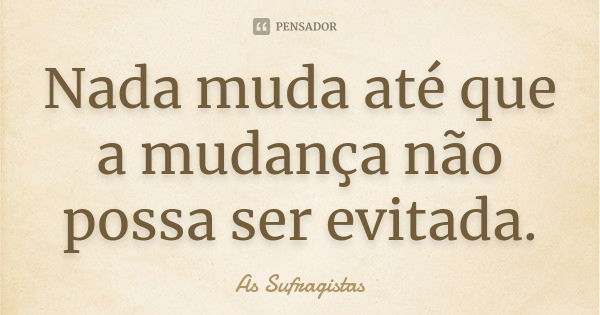 Nada muda até que a mudança não possa ser evitada.... Frase de As Sufragistas.