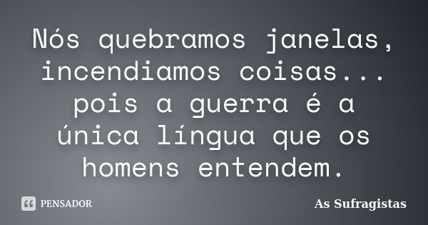 Nós quebramos janelas, incendiamos coisas... pois a guerra é a única língua que os homens entendem.... Frase de As Sufragistas.