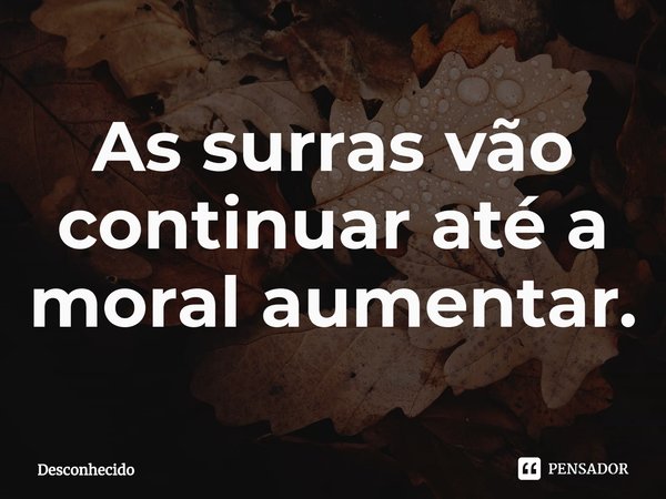 ⁠As surras vão continuar até a moral aumentar.