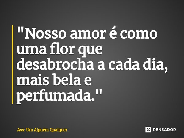 ⁠"Nosso amor é como uma flor que desabrocha a cada dia, mais bela e perfumada."... Frase de Ass: Um Alguém Qualquer.