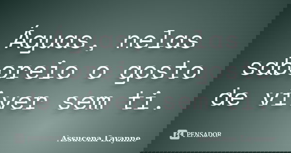 Águas, nelas saboreio o gosto de viver sem ti.... Frase de Assucena Layanne.