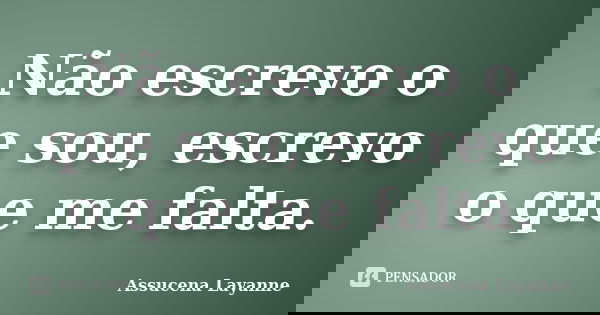 Não escrevo o que sou, escrevo o que me falta.... Frase de Assucena Layanne.
