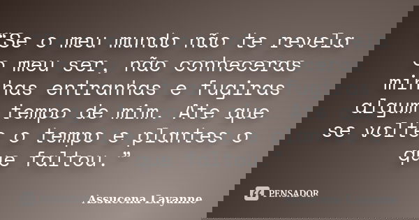 “Se o meu mundo não te revela o meu ser, não conheceras minhas entranhas e fugiras algum tempo de mim. Ate que se volte o tempo e plantes o que faltou.”... Frase de Assucena Layanne.
