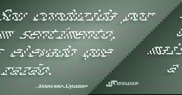 Sou conduzida por um sentimento, mais elevado que a razão.... Frase de Assucena Layanne.
