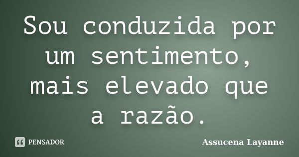 Sou conduzida por um sentimento, mais elevado que a razão.... Frase de Assucena Layanne.