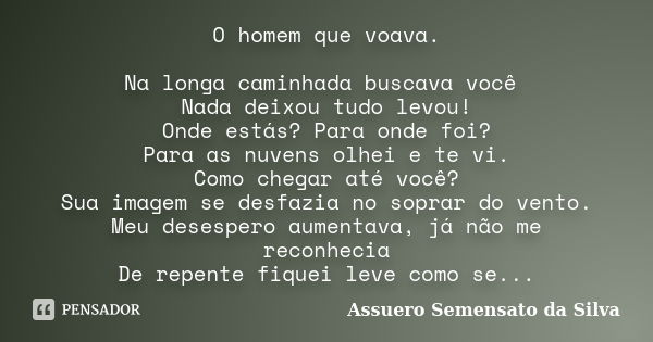 O homem que voava. Na longa caminhada buscava você Nada deixou tudo levou! Onde estás? Para onde foi? Para as nuvens olhei e te vi. Como chegar até você? Sua im... Frase de Assuero Semensato da Silva.