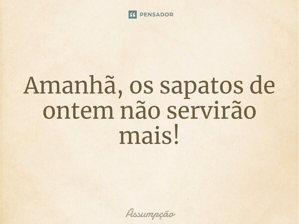 ⁠Amanhã, os sapatos de ontem não servirão mais!... Frase de Assumpção.