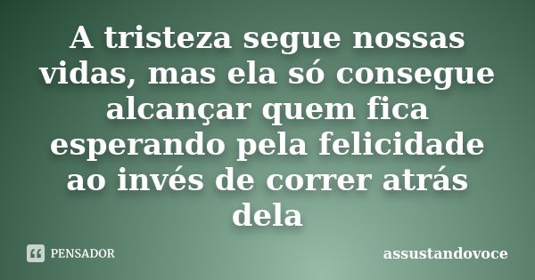 A tristeza segue nossas vidas, mas ela só consegue alcançar quem fica esperando pela felicidade ao invés de correr atrás dela... Frase de assustandovoce.