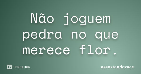 Não joguem pedra no que merece flor.... Frase de assustandovoce.