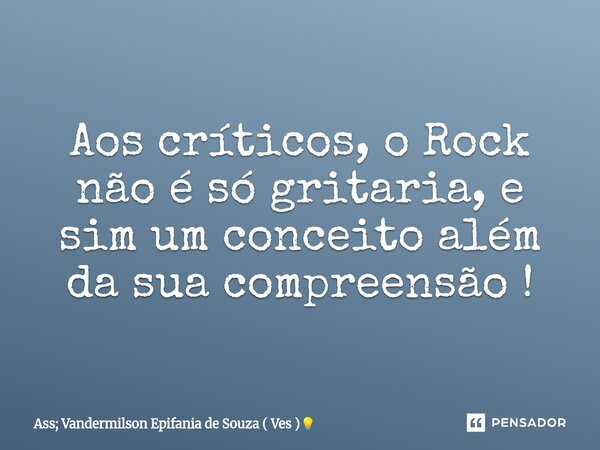 Aos críticos, o Rock não é só gritaria, e sim um conceito além da sua compreensão !... Frase de Ass; Vandermilson Epifania de Souza ( Ves ).