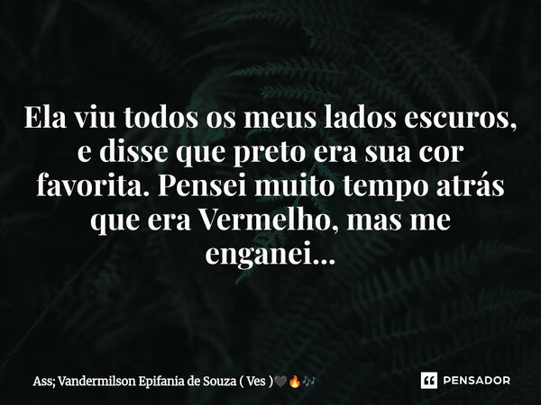 ⁠Ela viu todos os meus lados escuros, e disse que preto era sua cor favorita. Pensei muito tempo atrás que era Vermelho, mas me enganei...... Frase de Ass; Vandermilson Epifania de Souza ( Ves ).