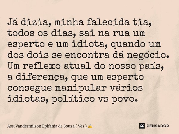 Já dizia, minha falecida tia, todos os dias, sai na rua um esperto e um idiota, quando um dos dois se encontra dá negócio. Um reflexo atual do nosso país, a di... Frase de Ass; Vandermilson Epifania de Souza ( Ves ).