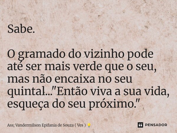⁠Sabe. O gramado do vizinho pode até ser mais verde que o seu, mas não encaixa no seu quintal... "Então viva a sua vida, esqueça do seu próximo."... Frase de Ass; Vandermilson Epifania de Souza ( Ves ).