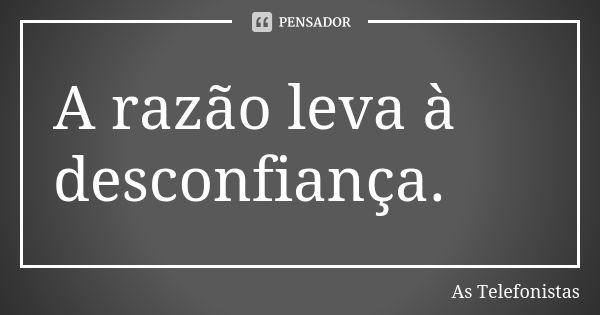 A razão leva à desconfiança.... Frase de As Telefonistas.