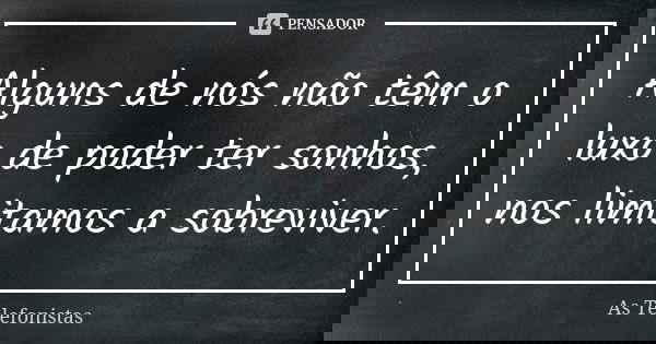 Alguns de nós não têm o luxo de poder ter sonhos, nos limitamos a sobreviver.... Frase de As Telefonistas.