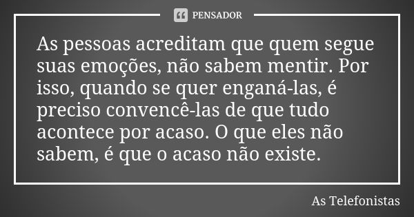 As pessoas acreditam que quem segue suas emoções, não sabem mentir. Por isso, quando se quer enganá-las, é preciso convencê-las de que tudo acontece por acaso. ... Frase de As Telefonistas.