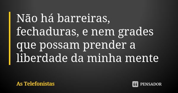 Não há barreiras, fechaduras, e nem grades que possam prender a liberdade da minha mente... Frase de As telefonistas.