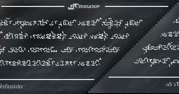 Não importa o que você faça, que você tenha mudado, sua vida, sua aparência, seu nome... as memórias sempre permanecerão com você.... Frase de As Telefonistas.