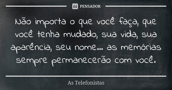 Não importa o que você faça, que você tenha mudado, sua vida, sua aparência, seu nome... as memórias sempre permanecerão com você.... Frase de As Telefonistas.