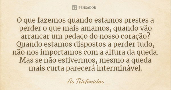 O que fazemos quando estamos prestes a perder o que mais amamos, quando vão arrancar um pedaço do nosso coração? Quando estamos dispostos a perder tudo, não nos... Frase de As Telefonistas.