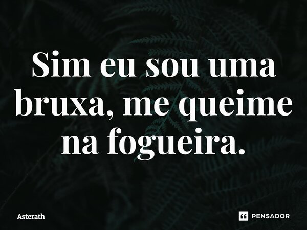 ⁠Sim eu sou uma bruxa, me queime na fogueira.... Frase de Asterath.