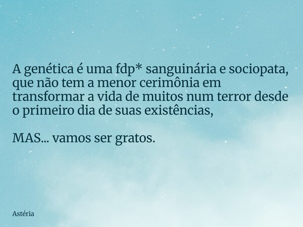 A genética é uma fdp* sanguinária e sociopata, que não tem a menor cerimônia em transformar a vida de muitos num terror desde o primeiro dia de suas existências... Frase de Astéria.