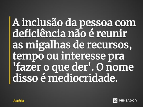 ⁠A inclusão da pessoa com deficiência não é reunir as migalhas de recursos, tempo ou interesse pra 'fazer o que der'.O nome disso é mediocridade.... Frase de Astéria.