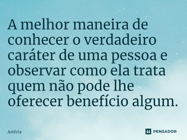 ⁠A melhor maneira de conhecer o verdadeiro caráter de uma pessoa e observar como ela trata quem não pode lhe oferecer benefício algum.... Frase de Astéria.