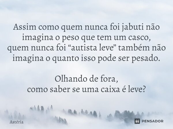 ⁠Assim como quem nunca foi jabuti não imagina o peso que tem um casco, quem nunca foi “autista leve” também não imagina o quanto isso pode ser pesado. Olhando d... Frase de Astéria.