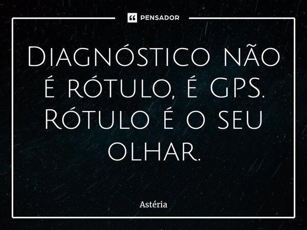 Diagnóstico não é rótulo, é GPS. Rótulo é o seu olhar.... Frase de Astéria.