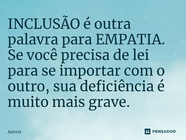 ⁠INCLUSÃOé outra palavra para EMPATIA. Se você precisa de lei para se importar com o outro, sua deficiência é muito mais grave.... Frase de Astéria.