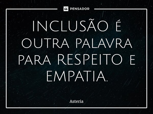 ⁠INCLUSÃOé outra palavra para RESPEITO e EMPATIA.... Frase de Astéria.