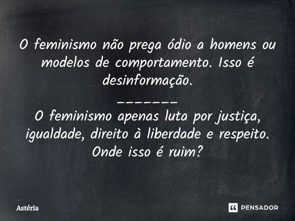 ⁠O feminismo não prega ódio a homens ou modelos de comportamento. Isso é desinformação. _______ O feminismo apenas luta por justiça, igualdade, direito à liberd... Frase de Astéria.