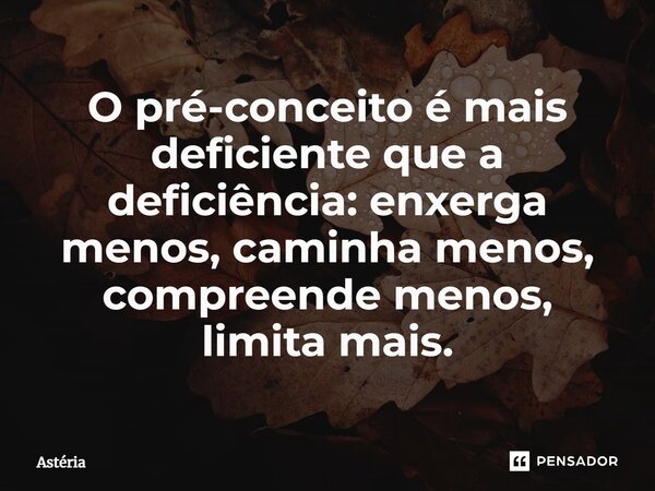⁠O pré-conceito é mais deficiente que a deficiência: enxerga menos, caminha menos, compreende menos, limita mais.... Frase de Astéria.
