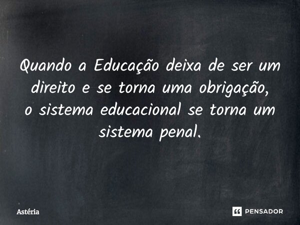 ⁠Quando a Educação deixa de ser um direito e se torna uma obrigação, o sistema educacional se torna um sistema penal.... Frase de Astéria.
