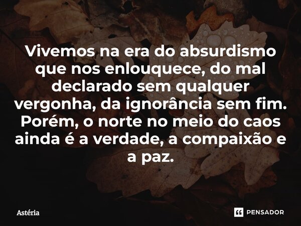 ⁠Vivemos na era do absurdismo que nos enlouquece, do mal declarado sem qualquer vergonha, da ignorância sem fim. Porém, o norte no meio do caos ainda é a verdad... Frase de Astéria.