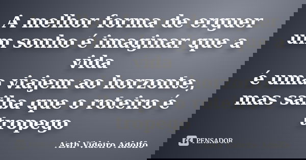 A melhor forma de erguer um sonho é imaginar que a vida é uma viajem ao horzonte, mas saiba que o roteiro é tropego... Frase de Asth Videiro Adolfo.