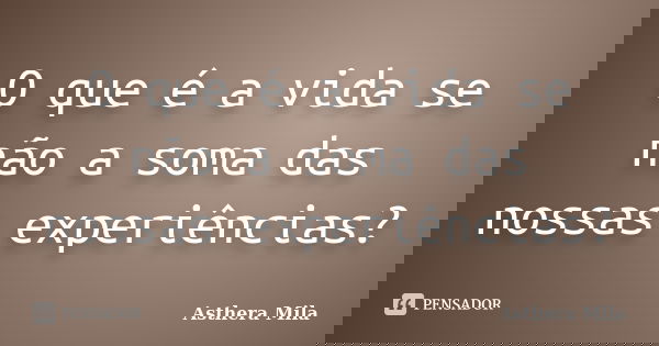 O que é a vida se não a soma das nossas experiências?... Frase de Asthera Mila.